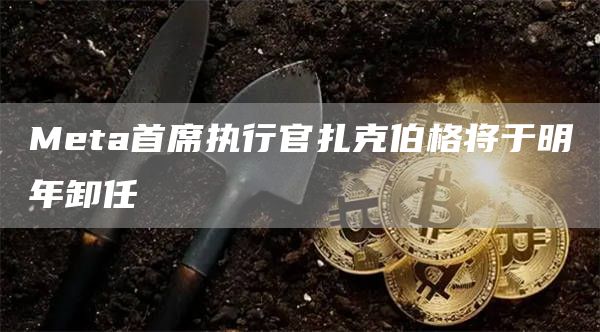 Meta首席执行官扎克伯格将于明年卸任