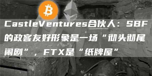 CastleVentures合伙人：SBF的政客友好形象是一场“彻头彻尾闹剧”，FT是“纸牌屋”