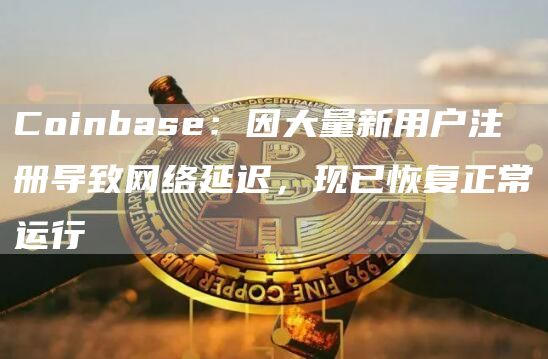 Coinbase：因大量新用户注册导致网络延迟，现已恢复正常运行