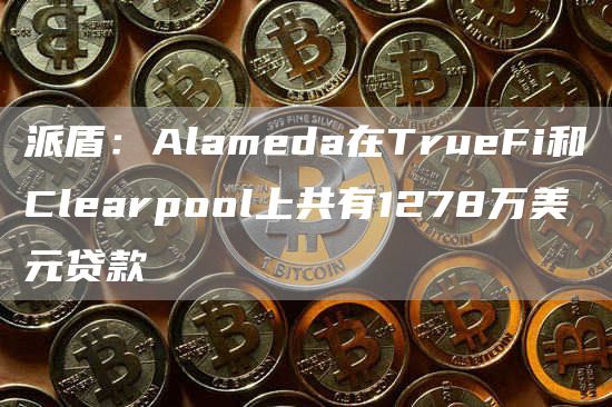 派盾：Alameda在TrueFi和Clearpool上共有1278万美元贷款