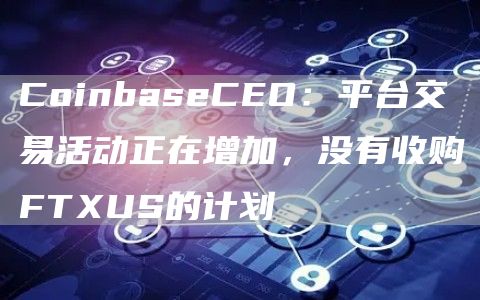 CoinbaseCEO：平台交易活动正在增加，没有收购FTUS的计划