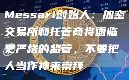 Messari创始人：加密交易所和托管商将面临更严格的监管，不要把人当作神来崇拜