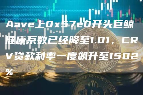 Aave上057e0开头巨鲸健康系数已经降至1.01，CRV贷款利率一度飙升至1502%