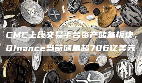 CMC上线交易平台资产储备板块，Binance当前储备超786亿美元