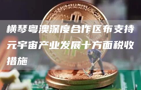 横琴粤澳深度合作区布支持元宇宙产业发展 可享减税政策