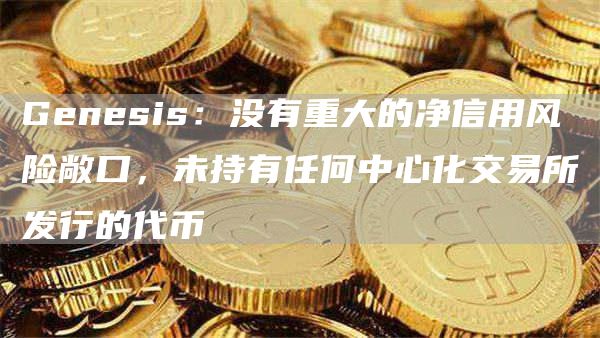 Genesis：没有重大的净信用风险敞口，未持有任何中心化交易所发行的代币