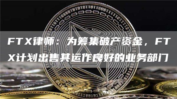 FT律师：为筹集破产资金，FT计划出售其运作良好的业务部门