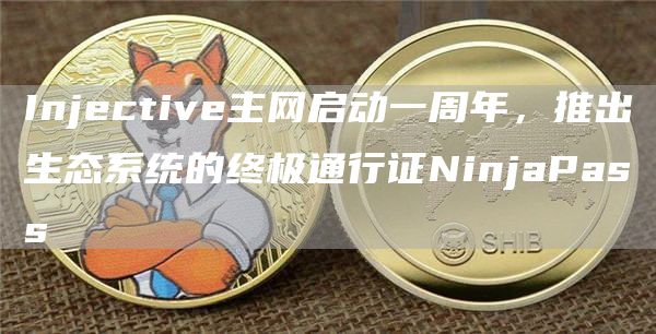 Injective主网启动一周年，推出生态系统的终极通行证NinjaPass