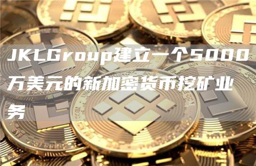 JKLGroup建立一个5000万美元的新加密货币挖矿业务