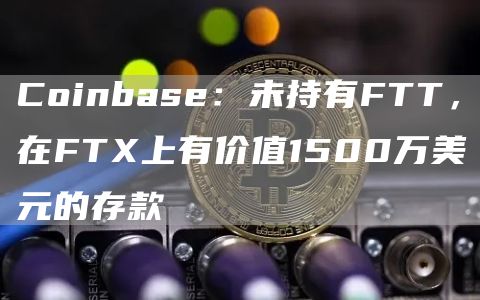 Coinbase：未持有FTT，在FT上有价值1500万美元的存款