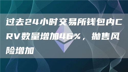 过去24小时交易所钱包内CRV数量增加46%，抛售风险增加
