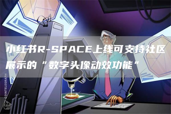 小红书R-SPACE上线可支持社区展示的“数字头像动效功能”