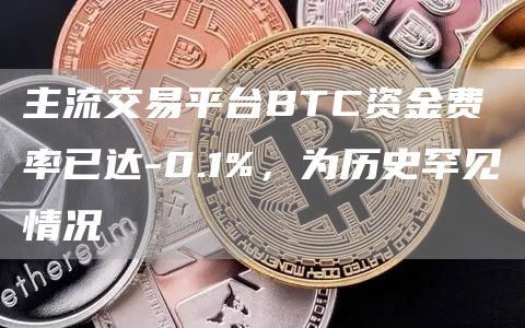 主流交易平台BTC资金费率已达-0.1%，为历史罕见情况