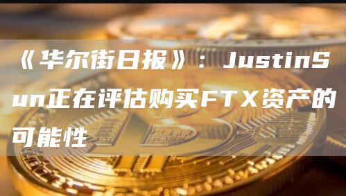 《华尔街日报》：JustinSun正在评估购买FT资产的可能性
