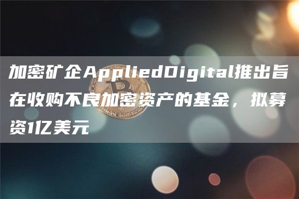 加密矿企AppliedDigital推出旨在收购不良加密资产的基金，拟募资1亿美元