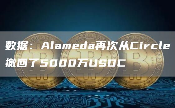 数据：Alameda再次从Circle撤回了5000万USDC