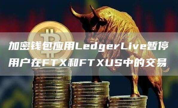 加密钱包应用LedgerLive暂停用户在FT和FTUS中的交易