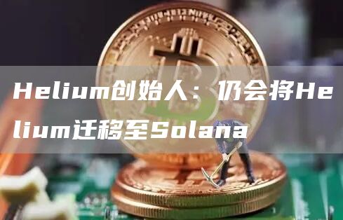 Helium创始人：仍会将Helium迁移至Solana