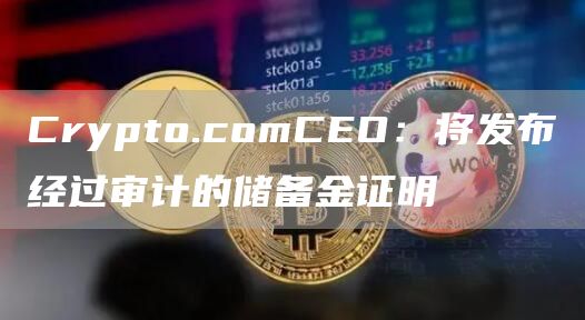 Crypto.comCEO：将发布经过审计的储备金证明