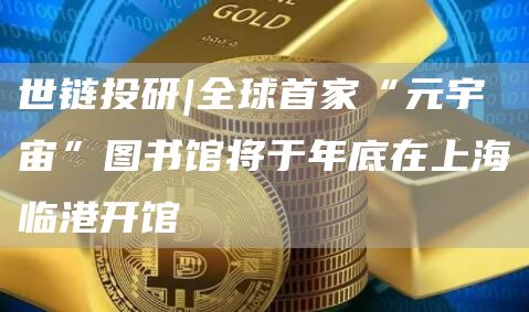 世链投研|全球首家“元宇宙”图书馆将于年底在上海临港开馆