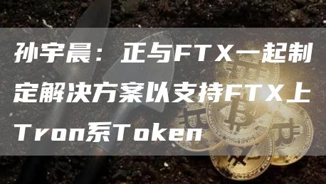 孙宇晨：正与FT一起制定解决方案以支持FT上Tron系Token