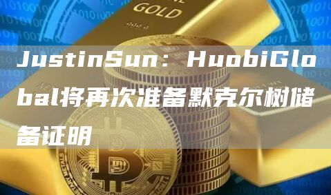 JustinSun：HuobiGlobal将再次准备默克尔树储备证明