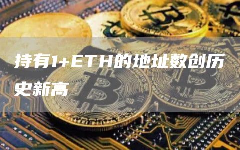 持有1+ETH的地址数创历史新高为1,608,692