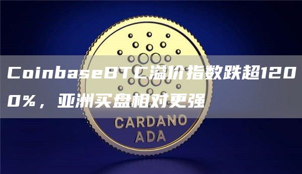CoinbaseBTC溢价指数跌超1200%，亚洲买盘相对更强