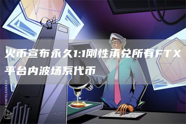 火币宣布永久1:1刚性承兑所有FT平台内波场系代币