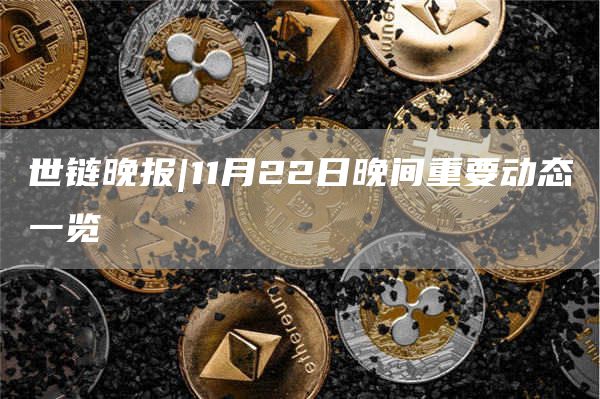 世链晚报|11月22日晚间重要动态一览