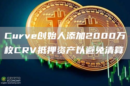 Curve创始人添加2000万枚CRV抵押资产以避免清算