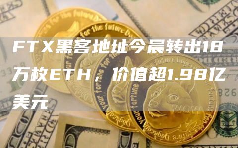 FTX黑客地址今晨转出18万枚ETH,价值超1.98亿美元1