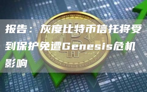 报告:灰度比特币信托将受到保护免遭Genesis危机影响1