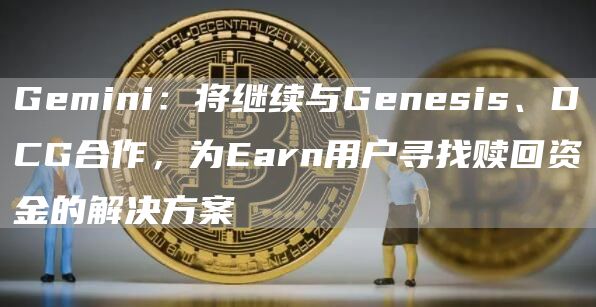 Gemini:将继续与Genesis、DCG合作,为Earn用户寻找赎回资金的解决方案1
