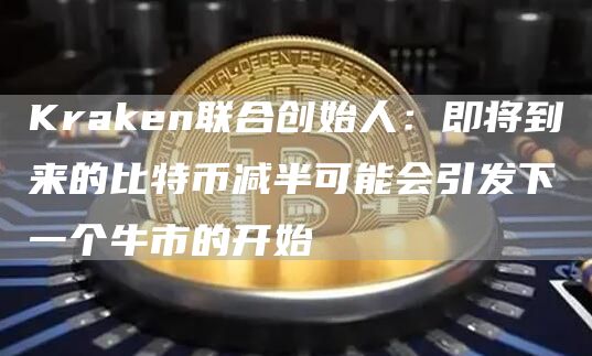 Kraken联合创始人:即将到来的比特币减半可能会引发下一个牛市的开始1