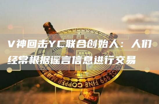 V神回击YC联合创始人:人们经常根据谣言信息进行交易1