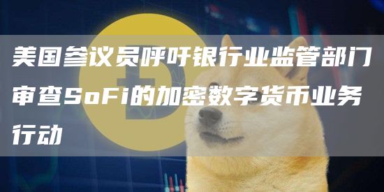 美国参议员呼吁银行业监管部门审查SoFi的加密数字货币业务行动1
