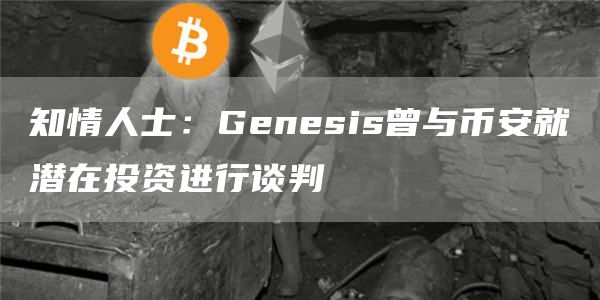 知情人士:Genesis曾与币安就潜在投资进行谈判1