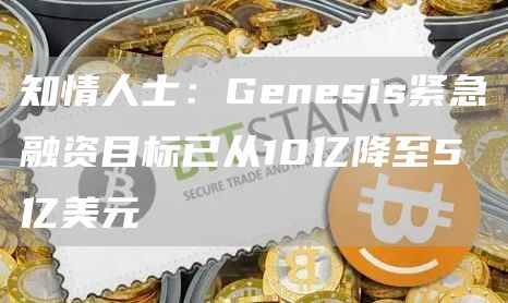 知情人士:Genesis紧急融资目标已从10亿降至5亿美元1