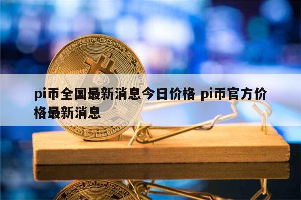 pi币全国最新消息今日价格 pi币官方价格最新消息 第1张 pi币全国最新消息今日价格 pi币官方价格最新消息 第1张