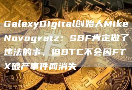 GalaxyDigital创始人MikeNovogratz:SBF肯定做了违法的事,但BTC不会因FTX破产事件而消失1