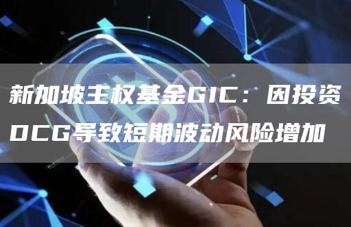新加坡主权基金GIC:因投资DCG导致短期波动风险增加1