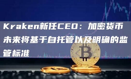 Kraken新任CEO:加密货币未来将基于自托管以及明确的监管标准1