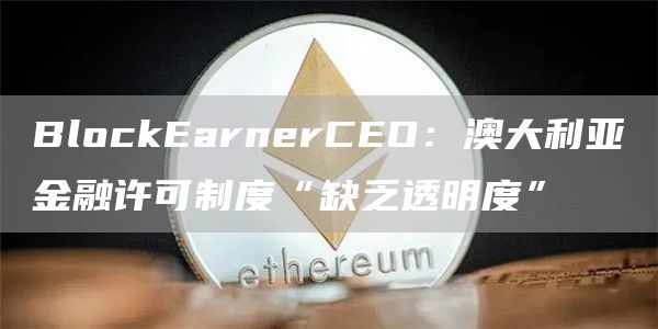 BlockEarnerCEO:澳大利亚金融许可制度“缺乏透明度”1