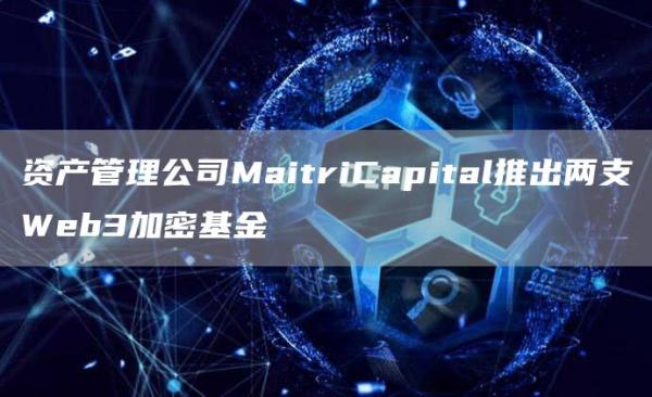 资产管理公司MaitriCapital推出两支Web3加密基金1