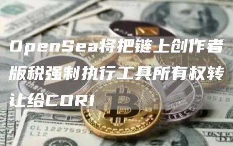 OpenSea将把链上创作者版税强制执行工具所有权转让给CORI1