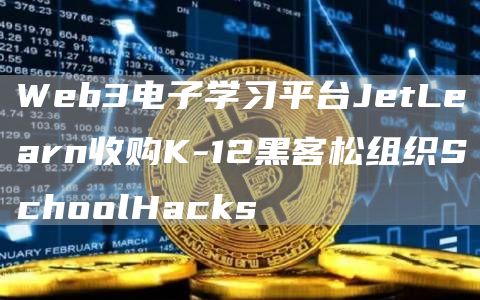 Web3电子学习平台JetLearn收购K-12黑客松组织SchoolHacks1