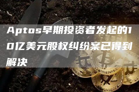 Aptos早期投资者发起的10亿美元股权纠纷案已得到解决1