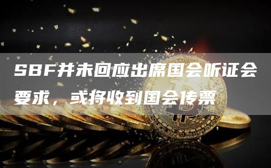 SBF并未回应出席国会听证会要求,或将收到国会传票1