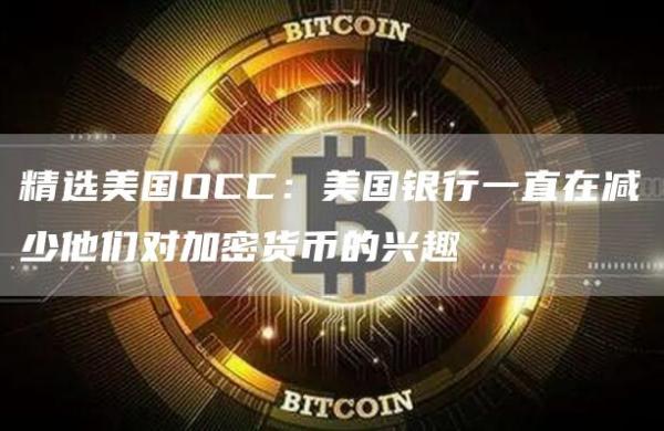 精选美国OCC：美国银行一直在减少他们对加密货币的兴趣1